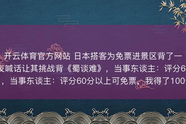 开云体育官方网站 日本搭客为免票进景区背了一个月《滕王阁序》,网友喊话让其挑战背《蜀谈难》,当事东谈主:评分60分以上可免票,我得了100分