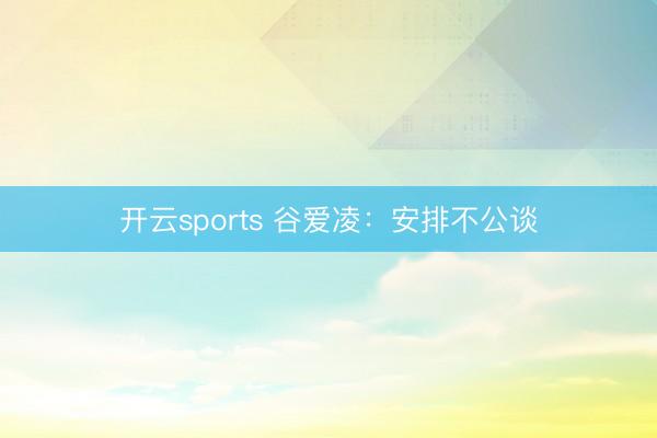开云sports 谷爱凌：安排不公谈