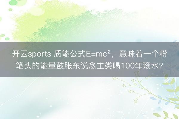 开云sports 质能公式E=mc²，意味着一个粉笔头的能量鼓胀东说念主类喝100年滚水？