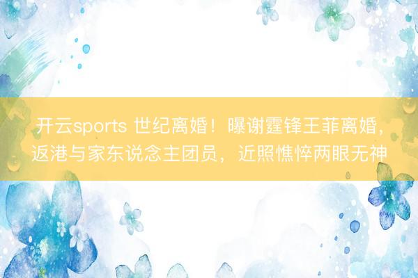 开云sports 世纪离婚！曝谢霆锋王菲离婚，返港与家东说念主团员，近照憔悴两眼无神