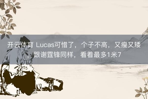 开云体育 Lucas可惜了,个子不高,又瘦又矮,跟谢霆锋同样,看着最多1米7