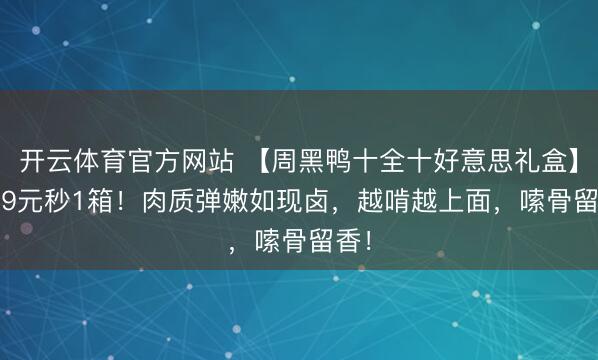 开云体育官方网站 【周黑鸭十全十好意思礼盒】69.9元秒1箱！肉质弹嫩如现卤，越啃越上面，嗦骨留香！