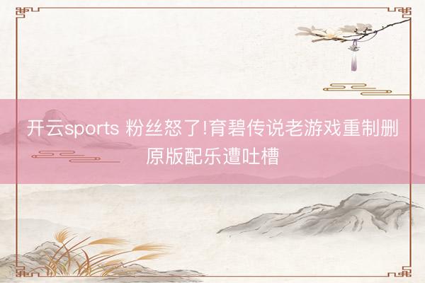 开云sports 粉丝怒了!育碧传说老游戏重制删原版配乐遭吐槽