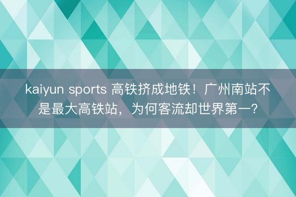 kaiyun sports 高铁挤成地铁！广州南站不是最大高铁站，为何客流却世界第一？