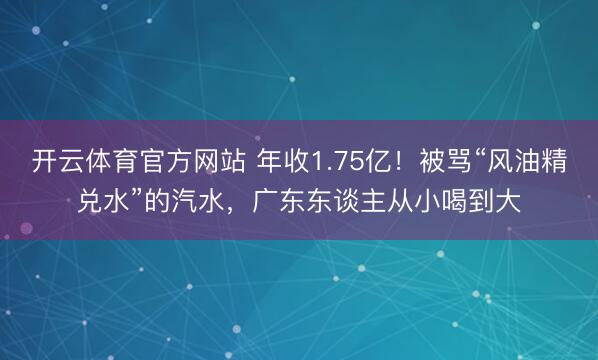 开云体育官方网站 年收1.75亿!被骂“风油精兑水”的汽水,广东东谈主从小喝到大