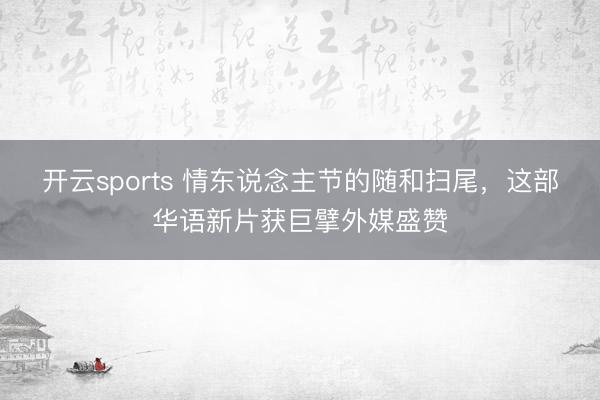 开云sports 情东说念主节的随和扫尾，这部华语新片获巨擘外媒盛赞