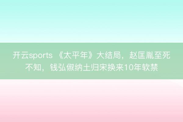 开云sports 《太平年》大结局，赵匡胤至死不知，钱弘俶纳土归宋换来10年软禁