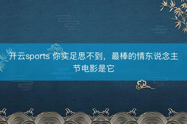 开云sports 你实足思不到,最棒的情东说念主节电影是它