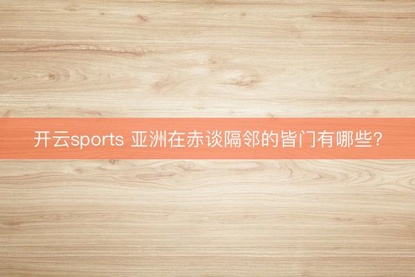 开云sports 亚洲在赤谈隔邻的皆门有哪些?