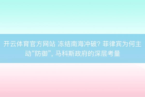 开云体育官方网站 冻结南海冲破? 菲律宾为何主动“防御”， 马科斯政府的深层考量