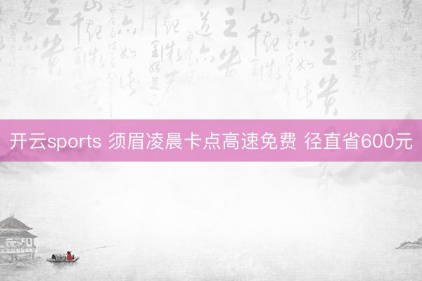 开云sports 须眉凌晨卡点高速免费 径直省600元