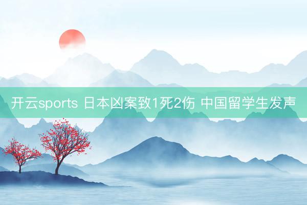 开云sports 日本凶案致1死2伤 中国留学生发声