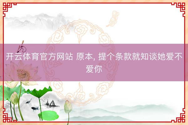 开云体育官方网站 原本, 提个条款就知谈她爱不爱你
