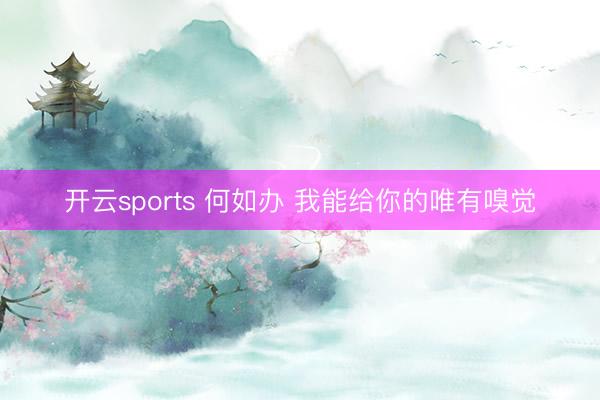 开云sports 何如办 我能给你的唯有嗅觉