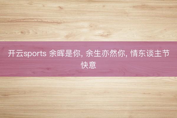 开云sports 余晖是你， 余生亦然你，<a href=
