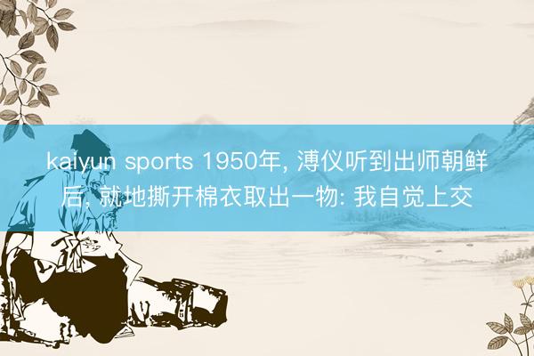 kaiyun sports 1950年, 溥仪听到出师朝鲜后, 就地撕开棉衣取出一物: 我自觉上交