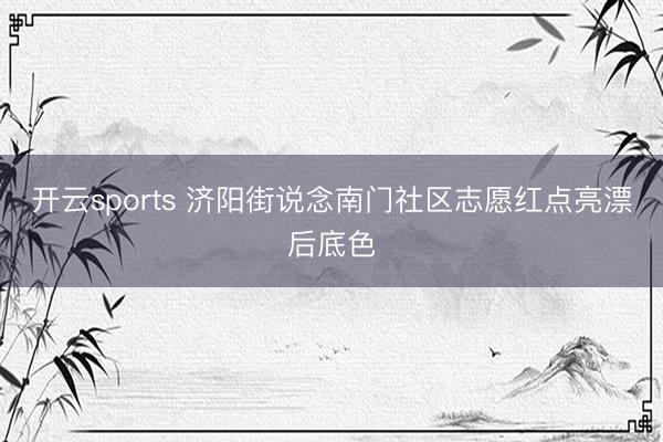 开云sports 济阳街说念南门社区志愿红点亮漂后底色