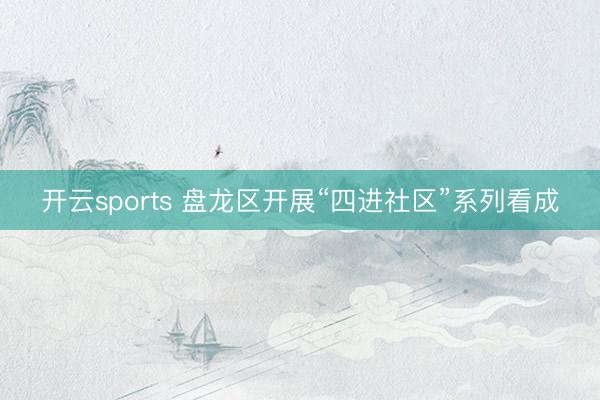 开云sports 盘龙区开展“四进社区”系列看成