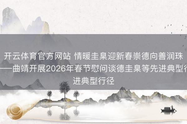 开云体育官方网站 情暖圭臬迎新春崇德向善润珠源——曲靖开展2026年春节慰问谈德圭臬等先进典型行径