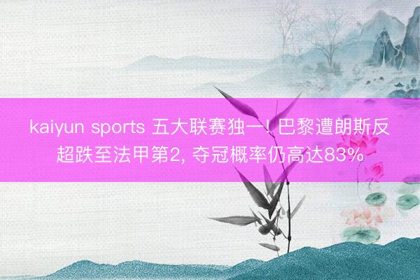 kaiyun sports 五大联赛独一! 巴黎遭朗斯反超跌至法甲第2， 夺冠概率仍高达83%