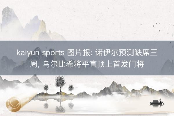 kaiyun sports 图片报: 诺伊尔预测缺席三周， 乌尔比希将平直顶上首发门将