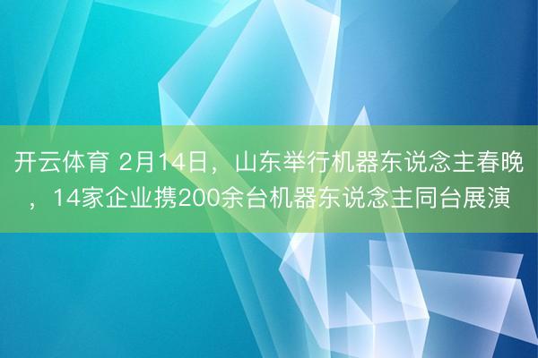 开云体育 2月14日，山东举行机器东说念主春晚，14家企业携200余台机器东说念主同台展演