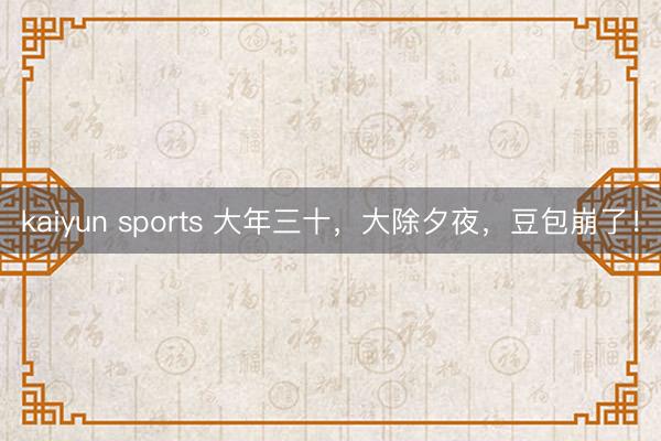 kaiyun sports 大年三十,大除夕夜,豆包崩了!