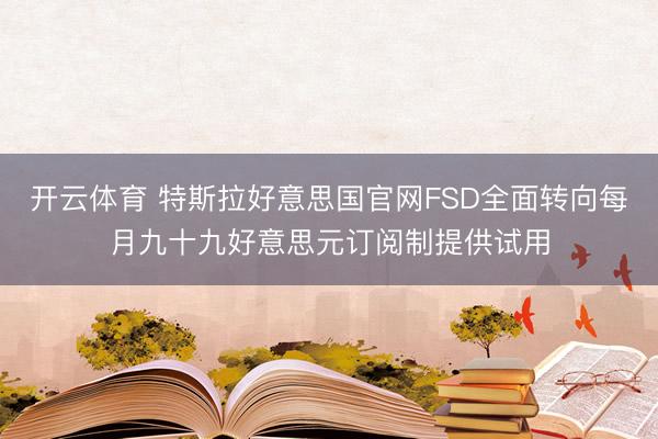 开云体育 特斯拉好意思国官网FSD全面转向每月九十九好意思元订阅制提供试用