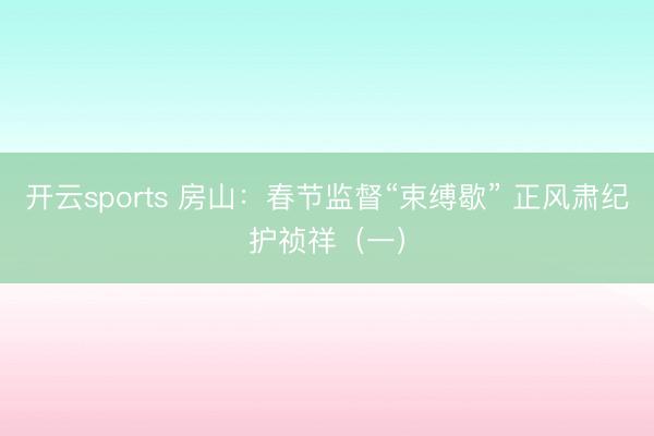 开云sports 房山：春节监督“束缚歇” 正风肃纪护祯祥（一）