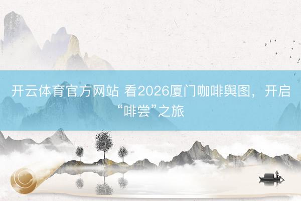 开云体育官方网站 看2026厦门咖啡舆图,开启“啡尝”之旅