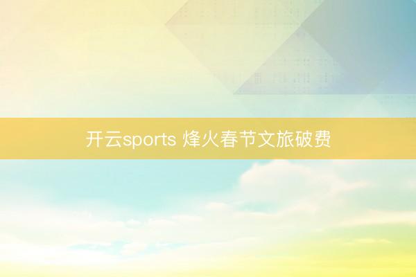 开云sports 烽火春节文旅破费
