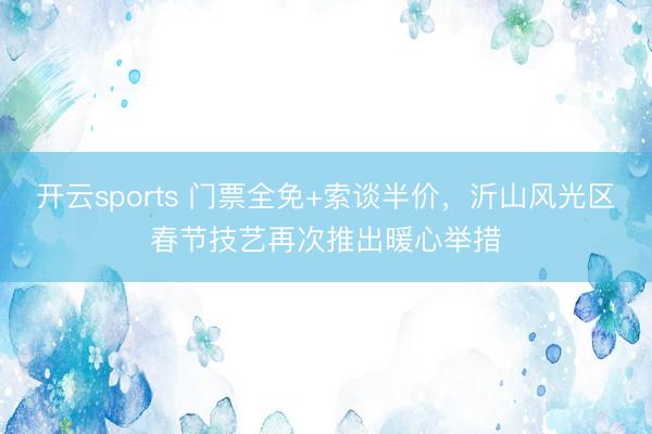 开云sports 门票全免+索谈半价，沂山风光区春节技艺再次推出暖心举措