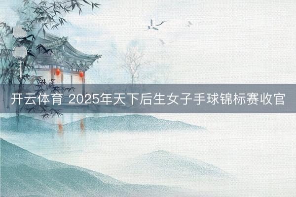 开云体育 2025年天下后生女子手球锦标赛收官