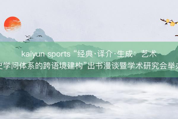 kaiyun sports “经典·译介·生成：艺术史学问体系的跨语境建构”出书漫谈暨学术研究会举办