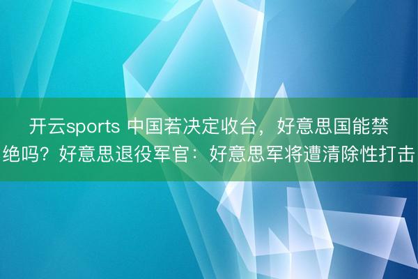 开云sports 中国若决定收台，好意思国能禁绝吗？好意思退役军官：好意思军将遭清除性打击