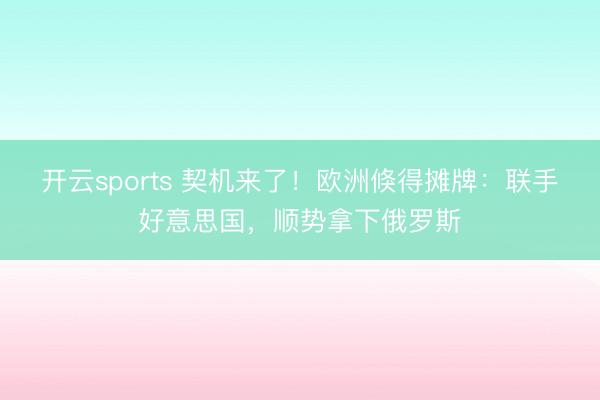 开云sports 契机来了!欧洲倏得摊牌:联手好意思国,顺势拿下俄罗斯