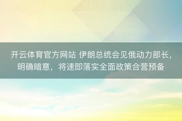 开云体育官方网站 伊朗总统会见俄动力部长,明确暗意,将速即落实全面政策合营预备