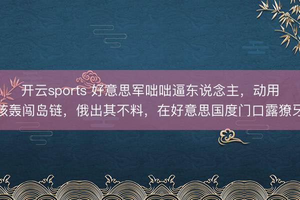 开云sports 好意思军咄咄逼东说念主,动用核轰闯岛链,俄出其不料,在好意思国度门口露獠牙