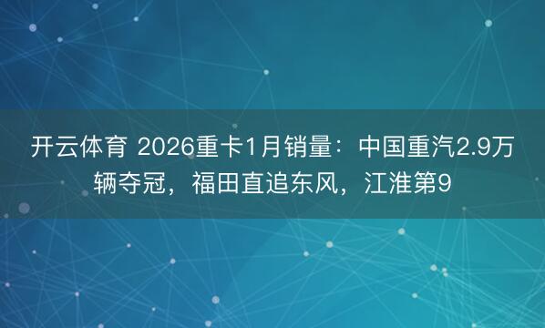 开云体育 2026重卡1月销量：中国重汽2.9万辆夺冠，福田直追东风，江淮第9