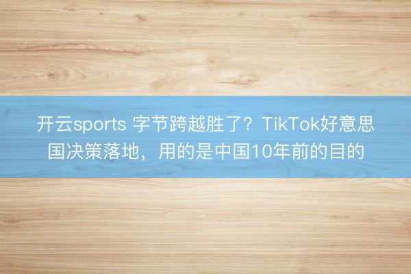 开云sports 字节跨越胜了？TikTok好意思国决策落地，用的是中国10年前的目的