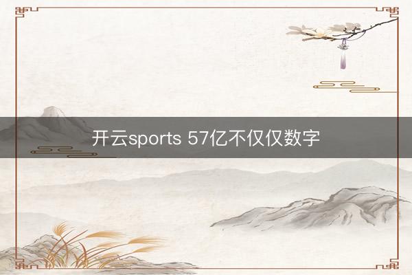 开云sports 57亿不仅仅数字