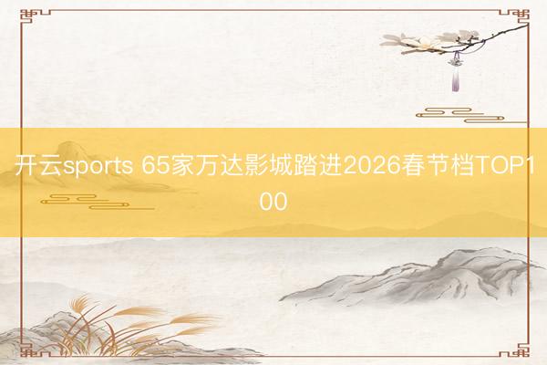 开云sports 65家万达影城踏进2026春节档TOP100