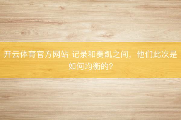 开云体育官方网站 记录和奏凯之间,他们此次是如何均衡的?