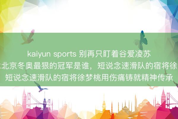kaiyun sports 别再只盯着谷爱凌苏翊鸣了，你根底不知说念北京冬奥最狠的冠军是谁，短说念速滑队的宿将徐梦桃用伤痛铸就精神传承