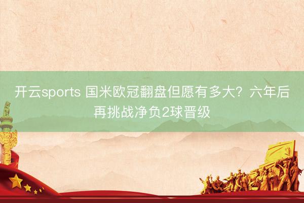 开云sports 国米欧冠翻盘但愿有多大?六年后再挑战净负2球晋级