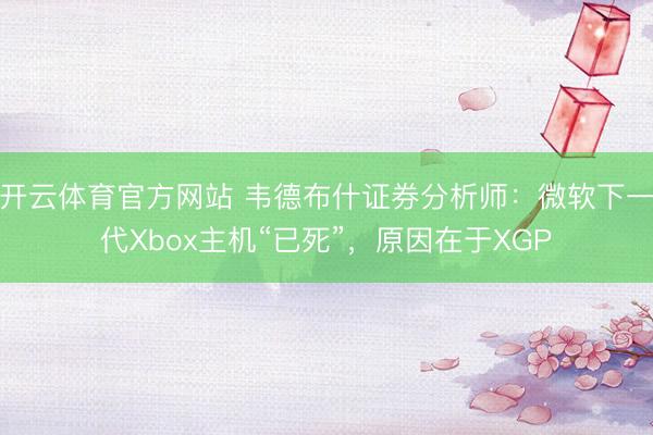 开云体育官方网站 韦德布什证券分析师:微软下一代Xbox主机“已死”,原因在于XGP