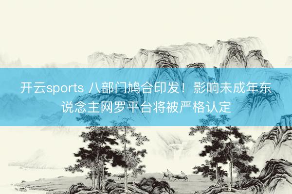 开云sports 八部门鸠合印发!影响未成年东说念主网罗平台将被严格认定