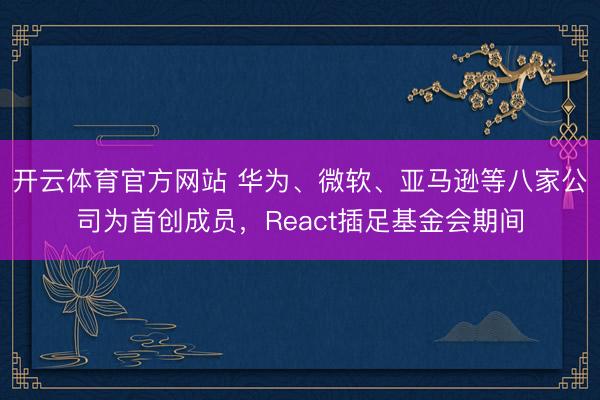 开云体育官方网站 华为、微软、亚马逊等八家公司为首创成员，React插足基金会期间
