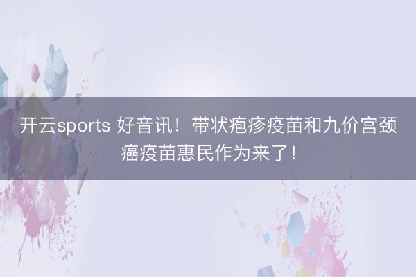 开云sports 好音讯！带状疱疹疫苗和九价宫颈癌疫苗惠民作为来了！
