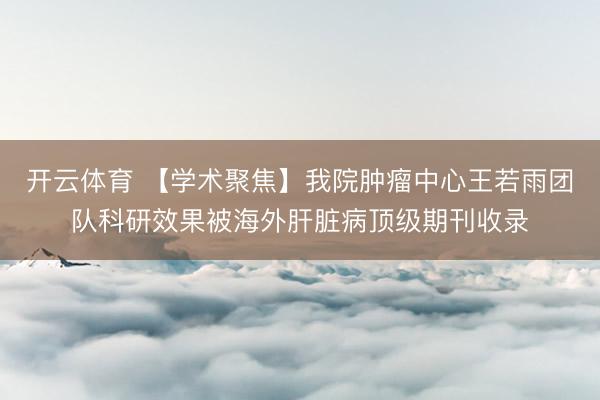开云体育 【学术聚焦】我院肿瘤中心王若雨团队科研效果被海外肝脏病顶级期刊收录